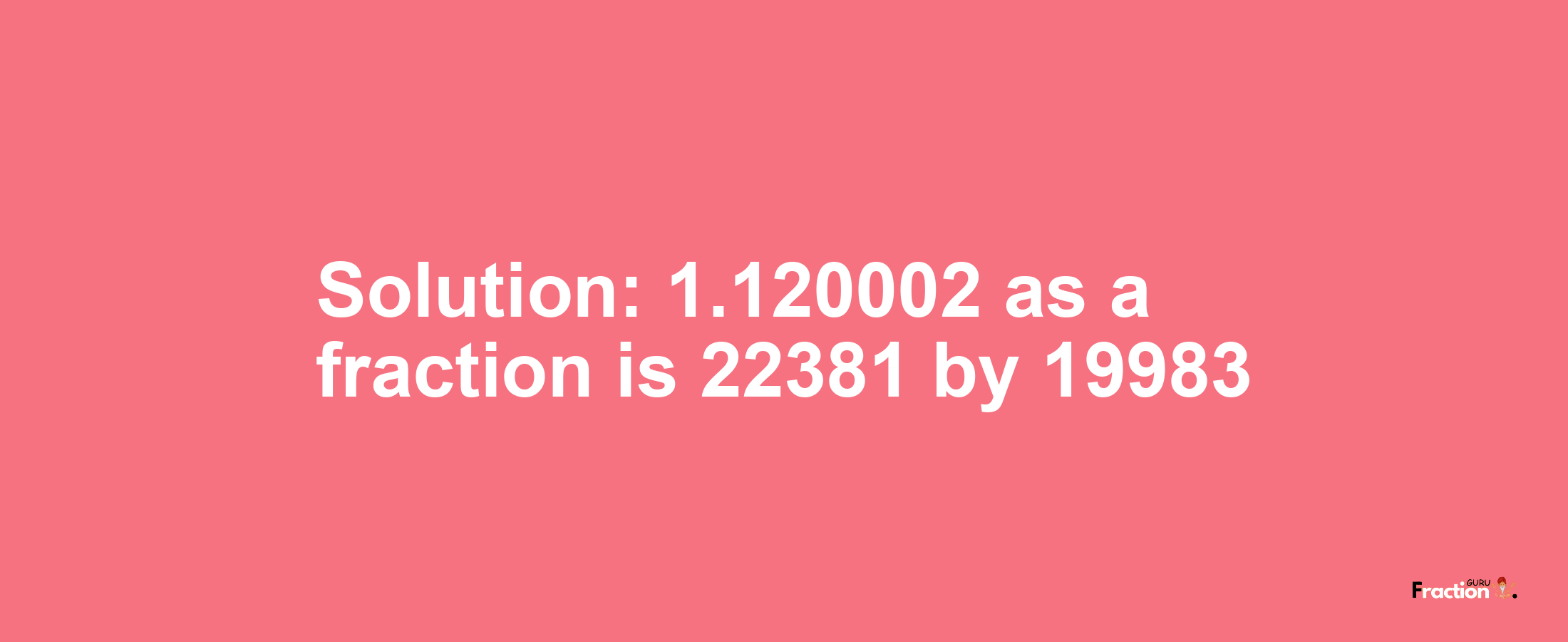 Solution:1.120002 as a fraction is 22381/19983